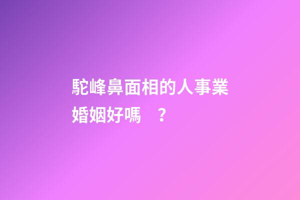 駝峰鼻面相的人事業婚姻好嗎？